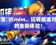 彈彈堂風抗miss，玩轉精準對戰的全新體驗！