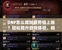 DNF怎么增加疲勞值上限？輕松提升游戲體驗，暢享無憂冒險！
