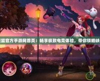 英雄聯盟官方手游網首頁：暢享極致電競體驗，帶你領略峽谷精彩