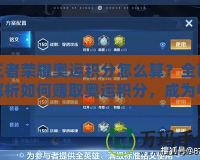 王者榮耀奧運積分怎么算？全面解析如何賺取奧運積分，成為電競英雄！