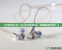 《CF維護(hù)到幾點(diǎn)？2023年9月全網(wǎng)關(guān)注，掌握最新維護(hù)時(shí)間！》