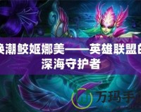 喚潮鮫姬娜美——英雄聯盟的深海守護者