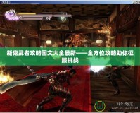新鬼武者攻略圖文大全最新——全方位攻略助你征服挑戰