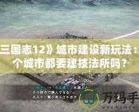 《三國志12》城市建設新玩法：每個城市都要建技法所嗎？