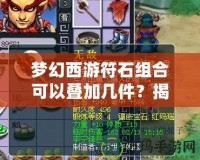 夢幻西游符石組合可以疊加幾件？揭秘符石系統的獨特魅力與策略