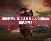 魔獸世界：如今還有多少人在玩這款經典游戲？