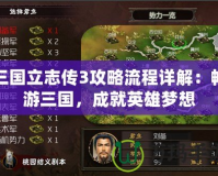 三國立志傳3攻略流程詳解：暢游三國，成就英雄夢想