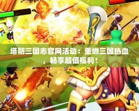 塔防三國志官網活動：重燃三國熱血，暢享超值福利！