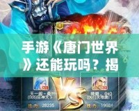 手游《唐門世界》還能玩嗎？揭秘唐門世界最新玩法與復興之路