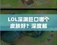 LOL深淵巨口哪個皮膚好？深度解析最值得購買的皮膚推薦