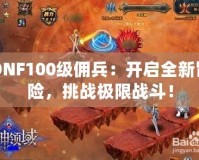 DNF100級(jí)傭兵：開啟全新冒險(xiǎn)，挑戰(zhàn)極限戰(zhàn)斗！