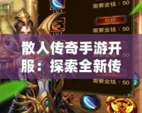 散人傳奇手游開(kāi)服：探索全新傳奇世界，重燃激情歲月！