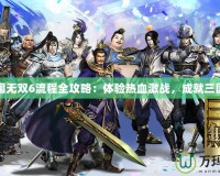 真三國無雙6流程全攻略：體驗熱血激戰，成就三國霸業