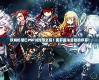 妖精的尾巴PSP游戲怎么玩？揭開魔法冒險的序幕！