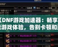 《DNF游戲加速器：暢享極速游戲體驗(yàn)，告別卡頓和延遲！》