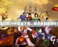 天龍八部79卡級服下載，暢享極致武俠世界！