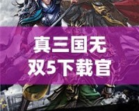 真三國無雙5下載官網手游：重溫經典，體驗熱血三國戰斗！