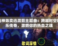 斗戰神陳奕迅混剪主題曲：跨越時空的音樂傳奇，激燃你的熱血之魂