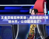 王者榮耀超神英語：用游戲提升英語水平，讓你超越自己！