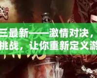 真三最新——激情對決，極限挑戰，讓你重新定義游戲人生！