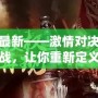 真三最新——激情對決，極限挑戰(zhàn)，讓你重新定義游戲人生！