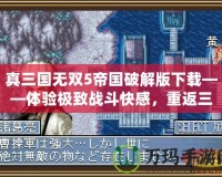 真三國無雙5帝國破解版下載——體驗極致戰斗快感，重返三國戰場