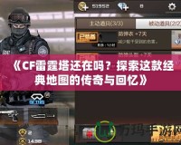 《CF雷霆塔還在嗎？探索這款經典地圖的傳奇與回憶》