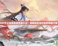 DNF戀之獨角獸屬性是什么？揭秘你無法抗拒的神秘力量！