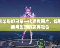 王者榮耀妲己第一代建模圖片，探索經典與創新的完美融合