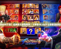 【拳皇98ROM下載】經(jīng)典格斗游戲再現(xiàn)，《拳皇98.zip》讓你重溫街機(jī)輝煌歲月！