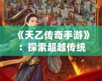 《天乙傳奇手游》：探索超越傳統的全新傳奇之旅