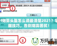 cf煙霧頭盔怎么調最清楚2021？掌握技巧，告別煙霧困擾！