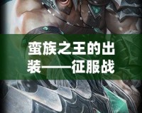 蠻族之王的出裝——征服戰場的終極武裝
