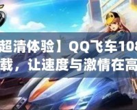【超清體驗】QQ飛車1080p下載，讓速度與激情在高清畫面中綻放！
