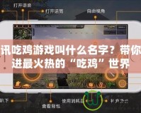 騰訊吃雞游戲叫什么名字？帶你走進最火熱的“吃雞”世界