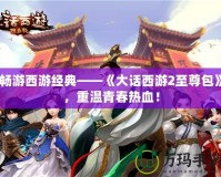 暢游西游經(jīng)典——《大話(huà)西游2至尊包》，重溫青春熱血！