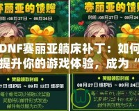 DNF賽麗亞躺床補丁：如何提升你的游戲體驗，成為“賽麗亞”專業(yè)玩家？
