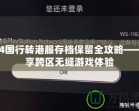 PS4國行轉港服存檔保留全攻略——暢享跨區無縫游戲體驗