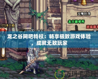 龍之谷網(wǎng)吧特權(quán)：暢享極致游戲體驗(yàn)，成就無敵玩家