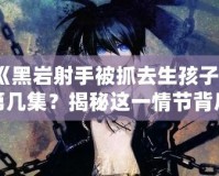 《黑巖射手被抓去生孩子》第幾集？揭秘這一情節背后的深刻寓意
