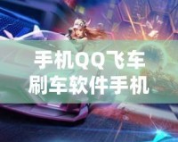 手機QQ飛車刷車軟件手機版——讓你輕松擁有頂級賽車，盡享極速體驗！