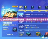 QQ飛車刷級經驗加成表最新，提升游戲體驗的最佳指南！