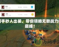 諾手秒人出裝，帶你領(lǐng)略無敵戰(zhàn)力的巔峰！