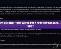 地下城勇士手游官網(wǎng)下載什么時(shí)候上線？全新冒險(xiǎn)即將開(kāi)啟，精彩不容錯(cuò)過(guò)！