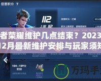 王者榮耀維護幾點結束？2023年12月最新維護安排與玩家須知