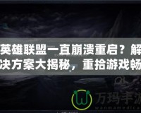 英雄聯盟一直崩潰重啟？解決方案大揭秘，重拾游戲暢快體驗