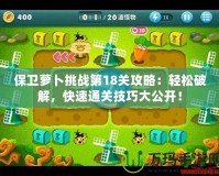 保衛蘿卜挑戰第18關攻略：輕松破解，快速通關技巧大公開！