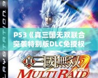 PS3《真三國無雙聯合突襲特別版DLC免授權版》震撼上線，給你帶來最震撼的游戲體驗！