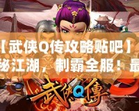 【武俠Q傳攻略貼吧】探秘江湖，制霸全服！最全游戲攻略大揭秘！