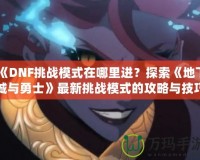 《DNF挑戰模式在哪里進？探索《地下城與勇士》最新挑戰模式的攻略與技巧》